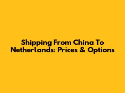 Shipping From China To Netherlands: Prices & Options