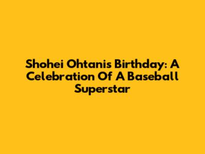 Shohei Ohtani's Birthday: A Celebration Of A Baseball Superstar