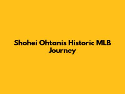 Shohei Ohtani's Historic MLB Journey