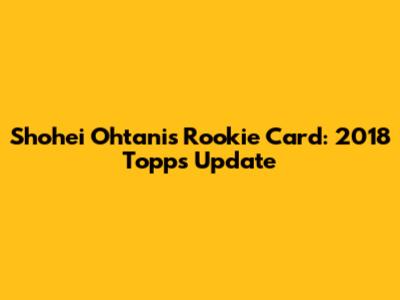Shohei Ohtani's Rookie Card: 2018 Topps Update