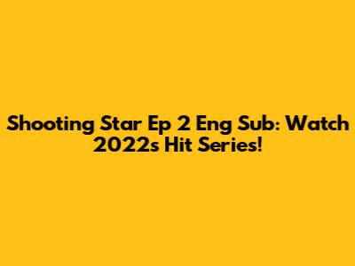 Shooting Star Ep 2 Eng Sub: Watch 2022's Hit Series!