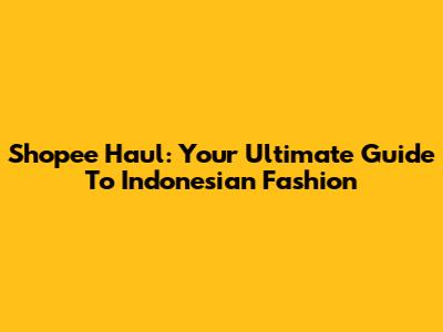 Shopee Haul: Your Ultimate Guide To Indonesian Fashion