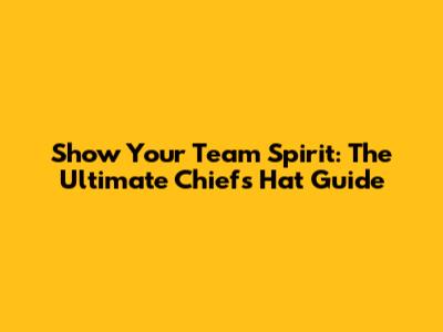 Show Your Team Spirit: The Ultimate Chiefs Hat Guide
