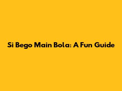Si Bego Main Bola: A Fun Guide