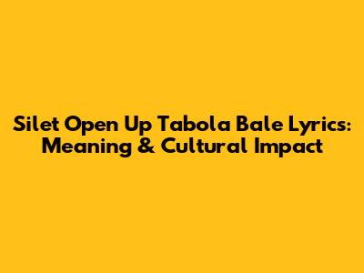 Silet Open Up Tabola Bale Lyrics: Meaning & Cultural Impact