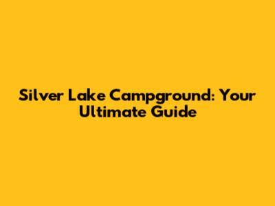 Silver Lake Campground: Your Ultimate Guide