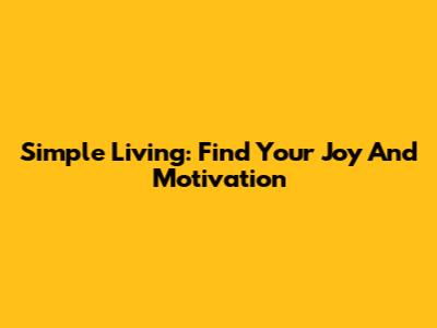 Simple Living: Find Your Joy And Motivation