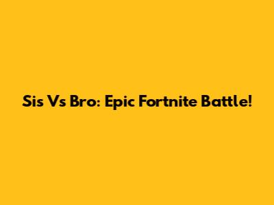 Sis Vs Bro: Epic Fortnite Battle!