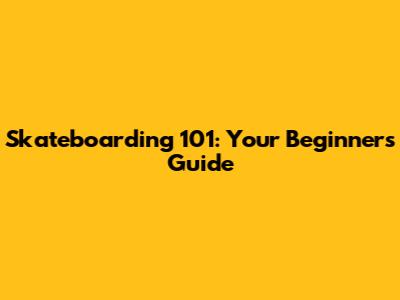 Skateboarding 101: Your Beginner's Guide