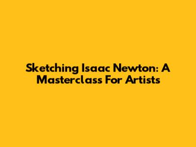 Sketching Isaac Newton: A Masterclass For Artists