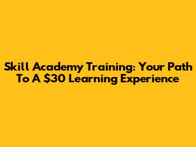 Skill Academy Training: Your Path To A $30 Learning Experience