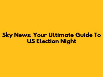 Sky News: Your Ultimate Guide To US Election Night