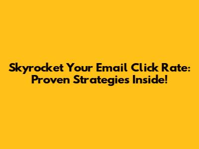 Skyrocket Your Email Click Rate: Proven Strategies Inside!
