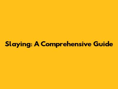 Slaying: A Comprehensive Guide