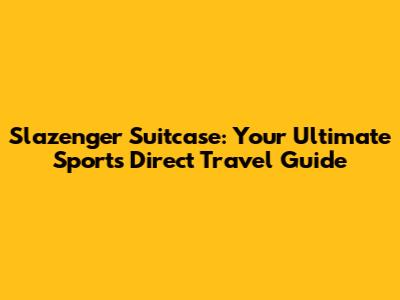 Slazenger Suitcase: Your Ultimate Sports Direct Travel Guide