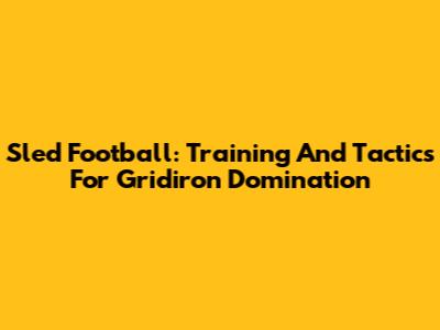 Sled Football: Training And Tactics For Gridiron Domination