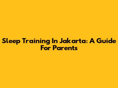 Sleep Training In Jakarta: A Guide For Parents
