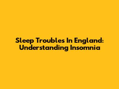 Sleep Troubles In England: Understanding Insomnia