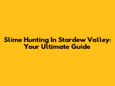 Slime Hunting In Stardew Valley: Your Ultimate Guide