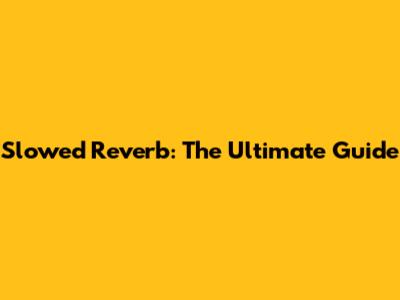 Slowed Reverb: The Ultimate Guide