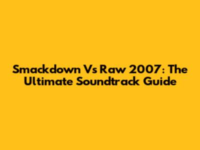 Smackdown Vs Raw 2007: The Ultimate Soundtrack Guide