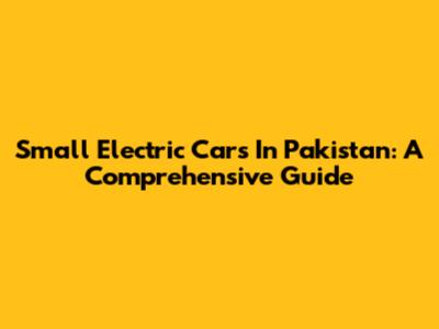 Small Electric Cars In Pakistan: A Comprehensive Guide