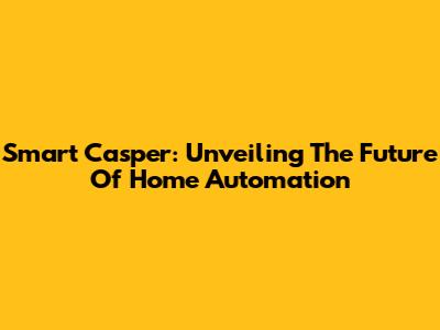 Smart Casper: Unveiling The Future Of Home Automation