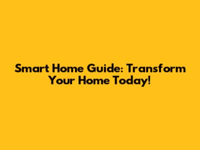 Smart Home Guide: Transform Your Home Today!