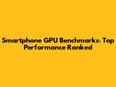 Smartphone GPU Benchmarks: Top Performance Ranked