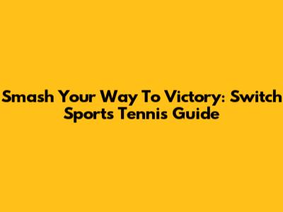 Smash Your Way To Victory: Switch Sports Tennis Guide