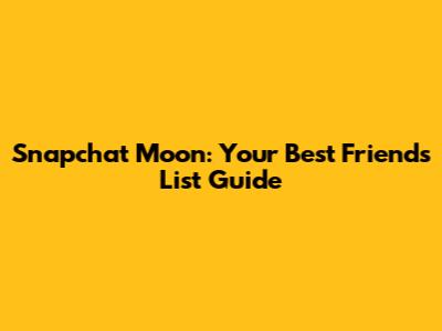 Snapchat Moon: Your Best Friends List Guide