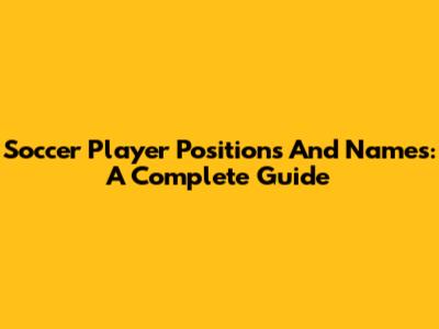 Soccer Player Positions And Names: A Complete Guide