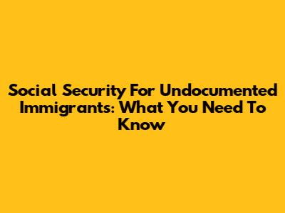 Social Security For Undocumented Immigrants: What You Need To Know