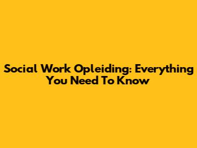 Social Work Opleiding: Everything You Need To Know