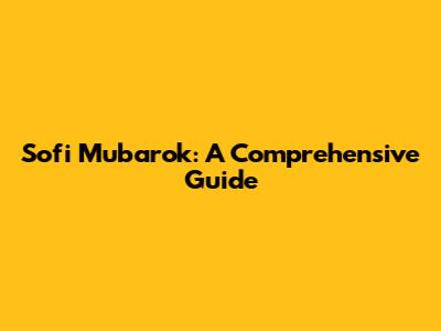 Sofi Mubarok: A Comprehensive Guide