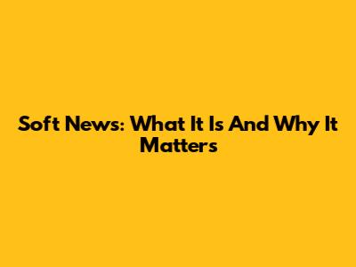 Soft News: What It Is And Why It Matters