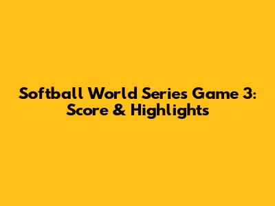Softball World Series Game 3: Score & Highlights