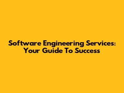 Software Engineering Services: Your Guide To Success