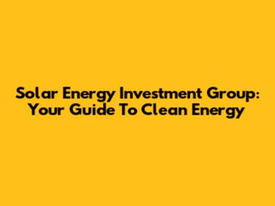 Solar Energy Investment Group: Your Guide To Clean Energy