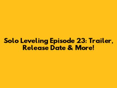 Solo Leveling Episode 23: Trailer, Release Date & More!