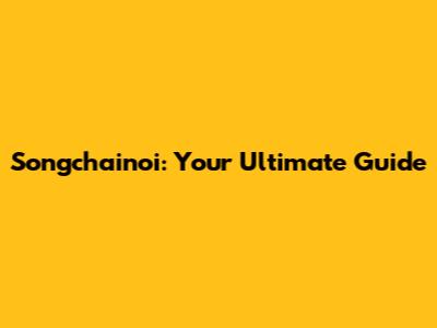 Songchainoi: Your Ultimate Guide