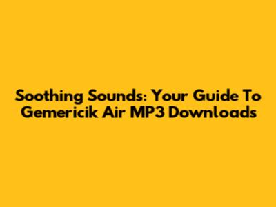 Soothing Sounds: Your Guide To Gemericik Air MP3 Downloads