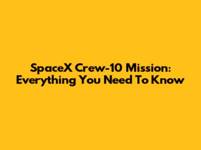 SpaceX Crew-10 Mission: Everything You Need To Know