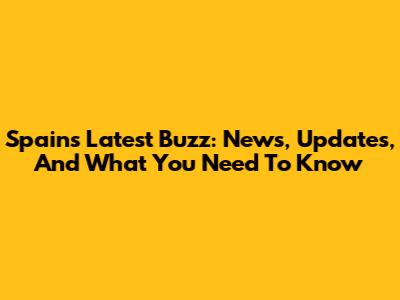 Spain's Latest Buzz: News, Updates, And What You Need To Know