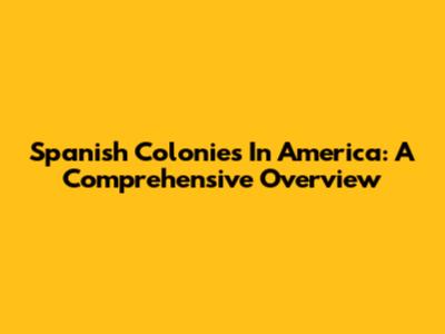 Spanish Colonies In America: A Comprehensive Overview