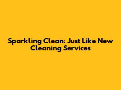 Sparkling Clean: Just Like New Cleaning Services