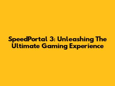 SpeedPortal 3: Unleashing The Ultimate Gaming Experience