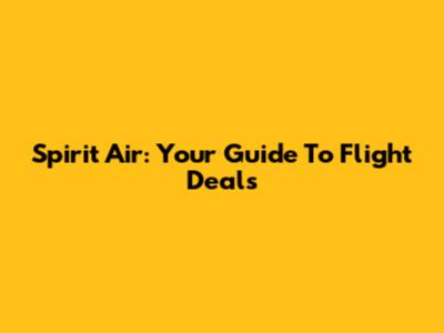 Spirit Air: Your Guide To Flight Deals