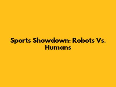 Sports Showdown: Robots Vs. Humans