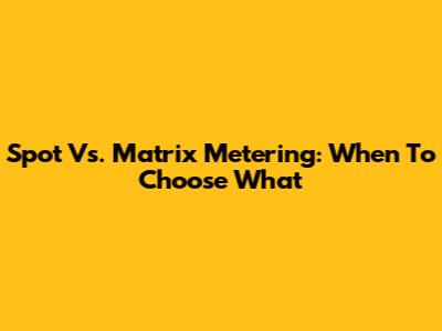 Spot Vs. Matrix Metering: When To Choose What